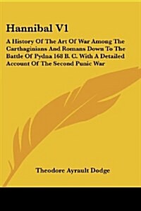 Hannibal V1: A History of the Art of War Among the Carthaginians and Romans Down to the Battle of Pydna 168 B. C. with a Detailed A (Paperback)