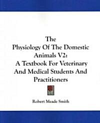 The Physiology of the Domestic Animals V2: A Textbook for Veterinary and Medical Students and Practitioners (Paperback)