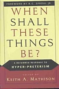 When Shall These Things Be?: A Reformed Response to Hyper-Preterism (Paperback)