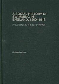A Social History of Swimming in England, 1800 – 1918 : Splashing in the Serpentine (Hardcover)