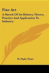 Fine Art: A Sketch of Its History, Theory, Practice and Application to Industry (Paperback)