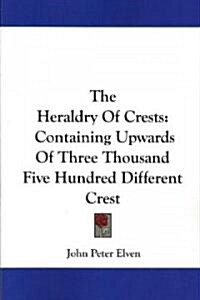 The Heraldry of Crests: Containing Upwards of Three Thousand Five Hundred Different Crest (Paperback)