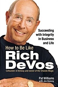 How to Be Like Rich Devos: Succeeding with Integrity in Business and Life (Paperback)