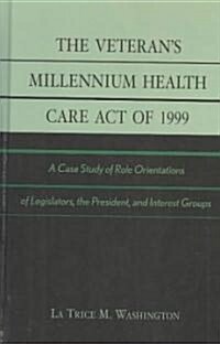The Veterans Millennium Health Care Act of 1999: A Case Study of Role Orientations of Legislators, the President, and Interest Groups (Hardcover)