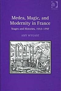 Medea, Magic, and Modernity in France : Stages and Histories, 1553–1797 (Hardcover)