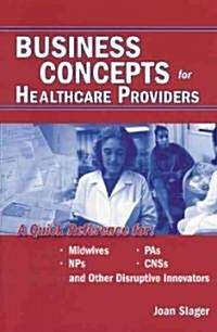 Business Concepts for Healthcare Providers: A Quick Reference for Midwives, NPs, PAs, CNSs, and Other Disruptive Innovators (Paperback)