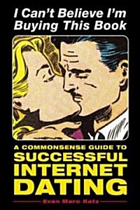 I Cant Believe Im Buying This Book: A Commonsense Guide to Successful Internet Dating (Paperback)
