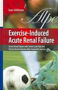 Exercise-Induced Acute Renal Failure: Acute Renal Failure with Severe Loin Pain and Patchy Renal Ischemia After Anaerobic Exercise (Hardcover, 2007)