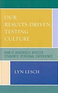 Our Results-Driven, Testing Culture: How It Adversely Affects Students Personal Experience (Hardcover)