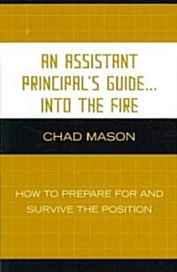 An Assistant Principals Guide . . . Into the Fire: How to Prepare for and Survive the Position (Paperback)