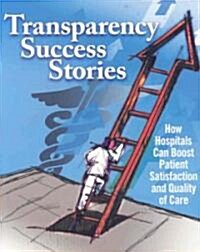 Transparency Success Stories: How Hospitals Can Boost Patient Satisfaction and Quailty of Care (Paperback)
