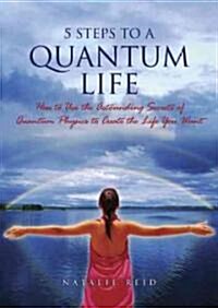 5 Steps to a Quantum Life: How to Use the Astounding Secrets of Quantum Physics to Create the Life You Want (Paperback)