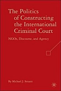 The Politics of Constructing the International Criminal Court : NGOs, Discourse, and Agency (Hardcover)