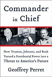 Commander in Chief: How Truman, Johnson, and Bush Turned a Presidential Power Into a Threat to Americas Future (Paperback)