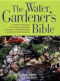 The Water Gardeners Bible: A Step-By-Step Guide to Building, Planting, Stocking, and Maintaining a Backyard Water Garden (Paperback)
