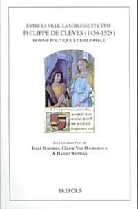 Entre la Ville, la Noblesse Et LEtat: Philippe de Cleves (1456-1528), Homme Politique Et Bibliophile (Paperback)