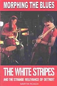 Morphing the Blues : The White Stripes and the Strange Relevance of Detroit (Paperback)