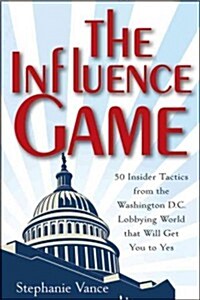 The Influence Game: 50 Insider Tactics from the Washington D.C. Lobbying World That Will Get You to Yes (Hardcover)