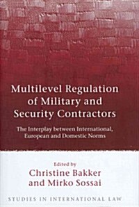 Multilevel Regulation of Military and Security Contractors : The Interplay Between International, European and Domestic Norms (Hardcover)