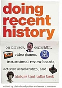 Doing Recent History: On Privacy, Copyright, Video Games, Institutional Review Boards, Activist Scholarship, and History That Talks Back (Hardcover)