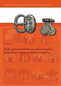 Fibeln Und Gurtelzubehor Der Spaten Romischen Kaiserzeit Aus Augusta Vindelicum/Augsburg (Hardcover)