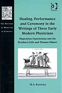 Healing, Performance and Ceremony in the Writings of Three Early Modern Physicians: Hippolytus Guarinonius and the Brothers Felix and Thomas Platter (Hardcover)