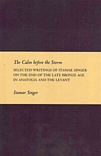 The Calm Before the Storm: Selected Writings of Itamar Singer on the End of the Late Bronze Age in Anatolia and the Levant (Paperback)