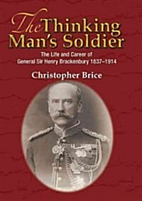 The Thinking Mans Soldier : The Life & Career of General Sir Henry Brackenbury 1837-1914 (Hardcover)