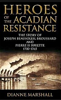 Heroes of the Acadian Resistance: The Story of Joseph Beausoleil Broussard and Pierre II Surette 1702-1765 (Paperback)