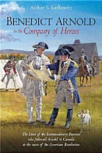 Benedict Arnold in the Company of Heroes: The Lives of the Extraordinary Patriots Who Followed Arnold to Canada at the Start of the American Revolutio (Hardcover)