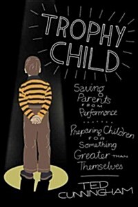 Trophy Child: Saving Parents from Performance, Preparing Children for Something Greater Than Themselves (Paperback)