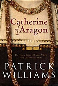 Katharine of Aragon : The Tragic Story of Henry VIIIs First Unfortunate Wife (Hardcover)