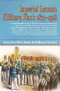 Imperial German Military Music 1871 - 1918 : A Comprehensive Guide to German Regimental and Parade Marches from Their Origins in Early Prussia to Thei (Hardcover)
