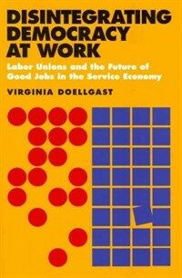 Disintegrating democracy at work : labor unions and the future of good jobs in the service economy