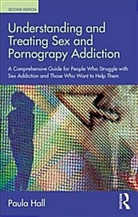 Understanding and Treating Sex and Pornography Addiction: A Comprehensive Guide for People Who Struggle with Sex Addiction and Those Who Want to Help (Paperback, 2)