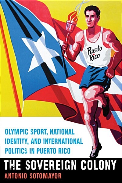 The Sovereign Colony: Olympic Sport, National Identity, and International Politics in Puerto Rico (Paperback)