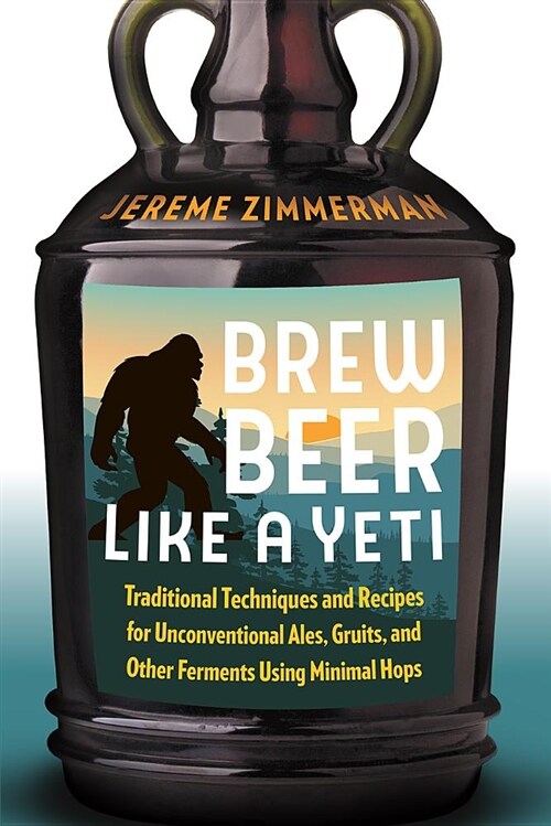 Brew Beer Like a Yeti: Traditional Techniques and Recipes for Unconventional Ales, Gruits, and Other Ferments Using Minimal Hops (Paperback, Full-Color Phot)