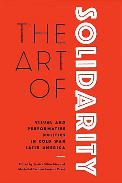 The Art of Solidarity: Visual and Performative Politics in Cold War Latin America (Hardcover)