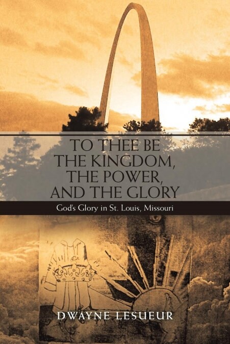 To Thee Be the Kingdom, the Power, and the Glory: Gods Glory in St. Louis, Missouri (Paperback)