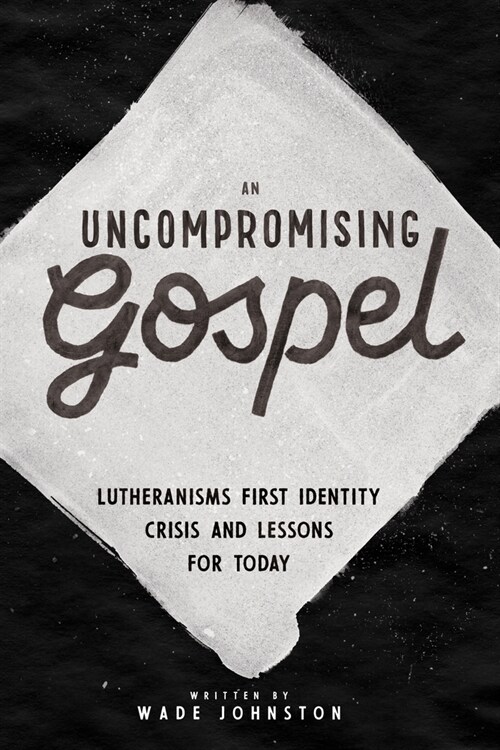 An Uncompromising Gospel: Lutheranisms First Identity Crisis and Lessons for Today (Hardcover)