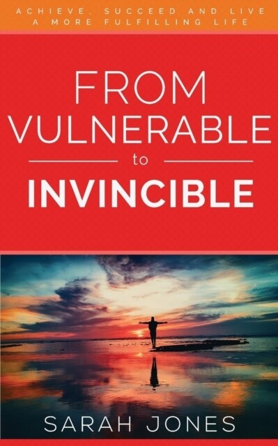 From Vulnerable to Invincible: Achieve, Succeed and Live a More Fulfilling Life (Paperback)