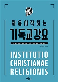 (처음 시작하는) 기독교 강요 :기독교강요 입문자를 위한 쉬운 설명 핵심 정리 