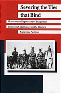 Severing the Ties That Bind: Government Repression of Indigenous Religious Ceremonies on the Prairies (Paperback)