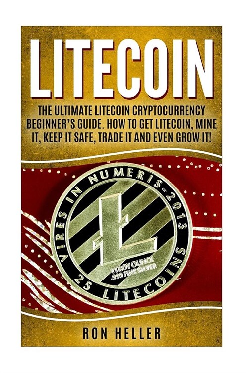 Litecoin: The Ultimate Litecoin Cryptocurrency Beginners Guide. How To Get Litecoin, Mine It, Keep It Safe, Trade It And Even G (Paperback)