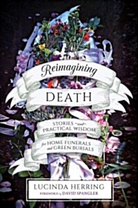 Reimagining Death: Stories and Practical Wisdom for Home Funerals and Green Burials (Paperback)