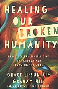 Healing Our Broken Humanity: Practices for Revitalizing the Church and Renewing the World (Paperback)