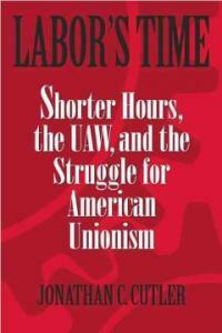 Labor's time : shorter hours, the UAW, and the struggle for the American unionism