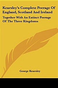 Kearsleys Complete Peerage of England, Scotland and Ireland: Together with an Extinct Peerage of the Three Kingdoms (Paperback)