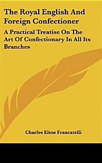 The Royal English and Foreign Confectioner: A Practical Treatise on the Art of Confectionary in All Its Branches (Hardcover)