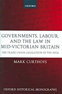 Governments, Labour, and the Law in Mid-Victorian Britain : The Trade Union Legislation of the 1870s (Hardcover)